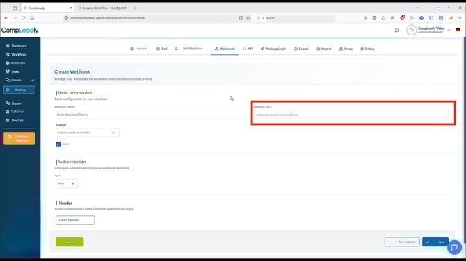 ←

CompLeadly

X

Create Workflow | HubSpot X

+

compleadly.web.app/#/settings/webhooks/create

Search

CompLeadly

CV CompLeadly Video video@compleadly.de

General

Tool

Notifications

Webhooks <> API

WebApp Login

Export

Import

Proxy

Debug

Dashboard

Workflows

Audiences

Leads

Messages

Create Webhook

Manage your webhooks for automatic notifications on various events

Settings

Basic Information

Support

Basic configuration for your webhook

Tutorial

Live Call

Webhook Name *

Enter Webhook Name

Events *

Webhook URL*

https://example.com/webhook

Pi

X

S

Premium Upgrade

Active

Select events to monitor

Authentication

Configure authentication for your webhook endpoint

Type

None

Header

Add custom headers to be sent with webhook requests

+ Add header

← Cancel

▷ Test webhook

Save