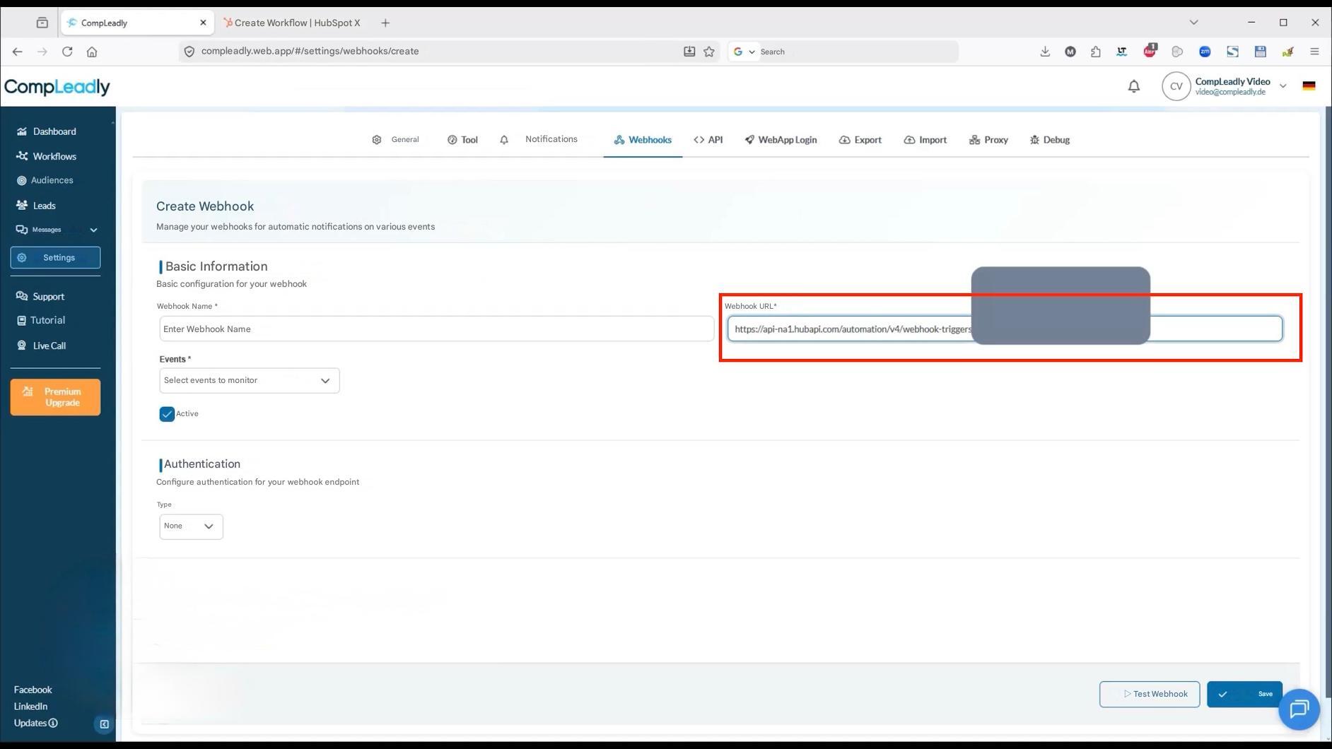 ← →

CompLeadly

X

Create Workflow | HubSpot X

+

ש

compleadly.web.app/#/settings/webhooks/create

Search

CompLeadly

Dashboard

Workflows

CV CompLeadly Video video@compleadly.de

General

Tool

Notifications

Webhooks <> API

WebApp Login

Export

Import

Proxy

Debug

Audiences

Leads

Messages

Create Webhook

Manage your webhooks for automatic notifications on various events

Settings

Basic Information

Support

Basic configuration for your webhook

Tutorial

Live Call

Webhook Name *

Enter Webhook Name

Events *

Webhook URL*

https://api-na1.hubapi.com/automation/v4/webhook-triggers

Π

X

S

Premium Upgrade

Select events to monitor

Authentication

Configure authentication for your webhook endpoint

Type

None

Facebook LinkedIn

Updates

Active

▷ Test Webhook

Save