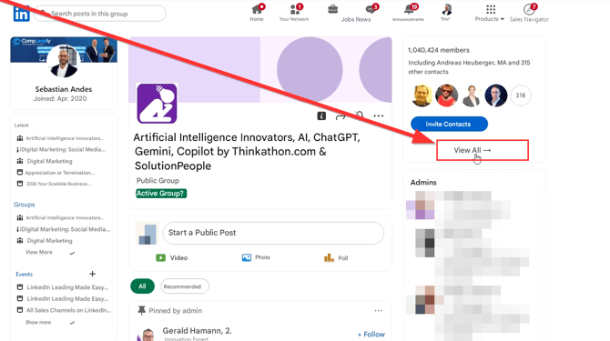 in

Search posts in this group

Home

Your Network

Jobs News

Announcements

You▾

Products

Sales Navigator

CompLeadly

Sebastian Andes

Joined: Apr. 2020

1,040,424 members

Including Andreas Heuberger, MA and 315 other contacts

Latest

Artificial Intelligence Innovators...

iDigital Marketing: Social Media...

iDigital Marketing

Appreciation or Termination...

2026 Your Scalable Business...

Groups

Artificial Intelligence Innovators, AI, ChatGPT, Gemini, Copilot by Thinkathon.com & SolutionPeople

Public Group

Active Group?

Invite Contacts

View All →

316

Admins

Artificial Intelligence Innovators...

iDigital Marketing: Social Media...

iDigital Marketing

View More

Start a Public Post

Video

Photo

Poll

Events

+

LinkedIn Leading Made Easy...

LinkedIn Leading Made Easy...

All Sales Channels on LinkedIn...

Show more

All

Recommended

Pinned by admin

Innovation Expert

Gerald Hamann, 2.

+ Follow